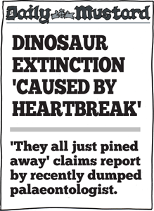 Dinosaur extinction caused by heartbreak: 'they all just pined away' claims report by recently dumped palaeontologist.